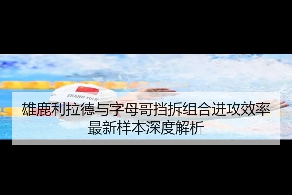 雄鹿利拉德与字母哥挡拆组合进攻效率最新样本深度解析