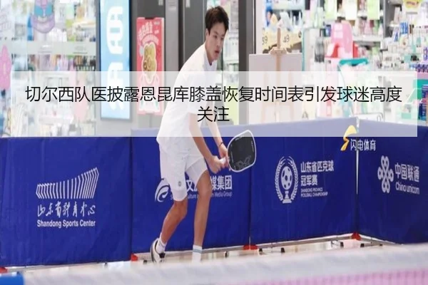 切尔西队医披露恩昆库膝盖恢复时间表引发球迷高度关注