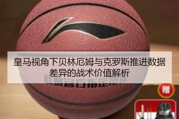 皇马视角下贝林厄姆与克罗斯推进数据差异的战术价值解析