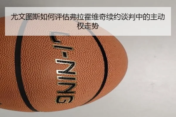尤文图斯如何评估弗拉霍维奇续约谈判中的主动权走势