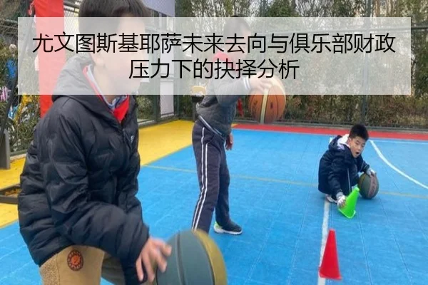 尤文图斯基耶萨未来去向与俱乐部财政压力下的抉择分析