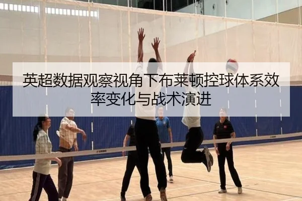 英超数据观察视角下布莱顿控球体系效率变化与战术演进
