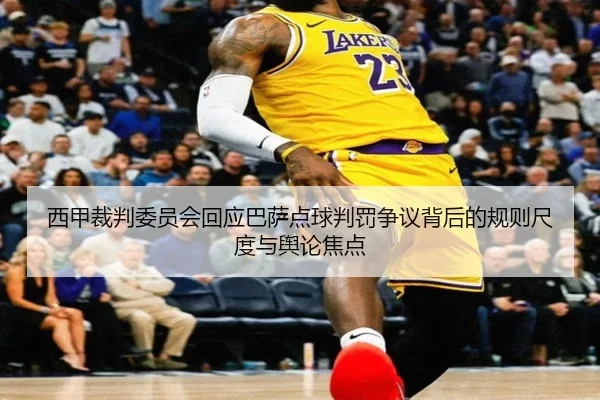 西甲裁判委员会回应巴萨点球判罚争议背后的规则尺度与舆论焦点