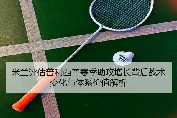 米兰评估普利西奇赛季助攻增长背后战术变化与体系价值解析